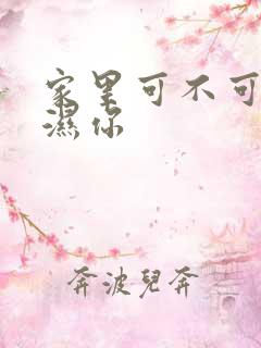 家里可不可以干湿你