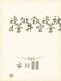 边做饭边被躁bd苍井空苍井空