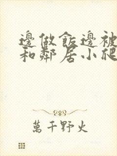 边做饭边被躁我和邻居小爬爬