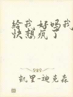 给我好吗我想你快想疯了