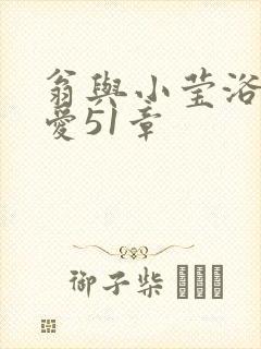 翁与小莹浴室欢爱51章