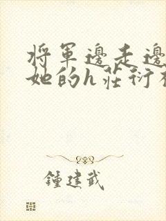 将军边走边挺进她的h庄衍祈