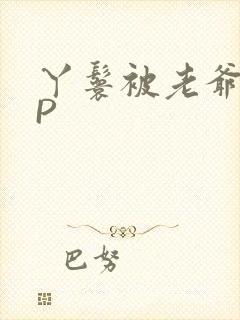 丫鬟被老爷玩NP