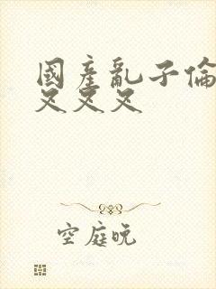 国产乱子伦农村叉叉叉