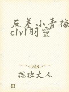 反差小青梅不经c1v1羽灵