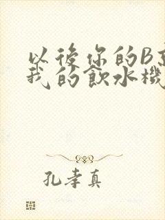 以后你的B就是我的饮水机