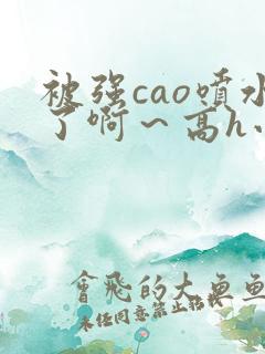 被强cao喷水了啊～高h小说