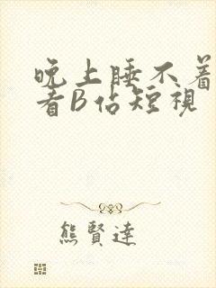 晚上睡不着偷偷看B站短视