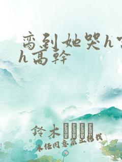 脔到她哭h宫交h高干