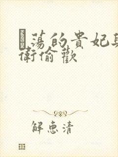 滛荡的贵妃与侍卫偷欢