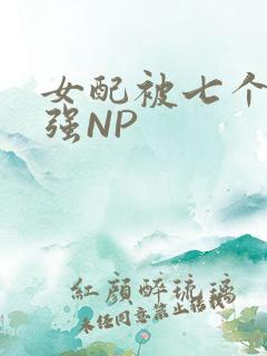 女配被七个男主强NP
