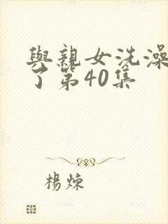 与亲女洗澡时伦了第40集