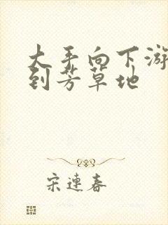 大手向下游走来到芳草地