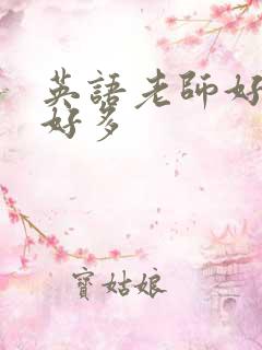 英语老师好软水好多