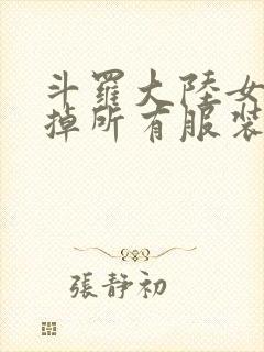 斗罗大陆女生去掉所有服装网站