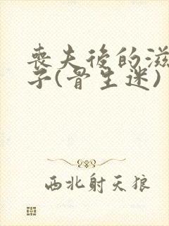 丧夫后的滋润日子(骨生迷)