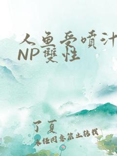 人鱼受喷汁红肿NP双性