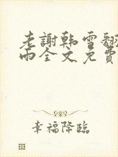 老谢韩雪翻云覆雨全文免费阅读