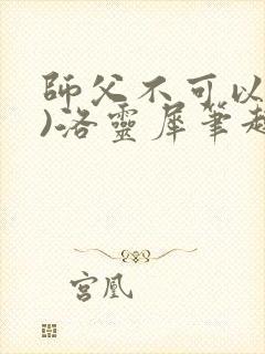 师父不可以(限)洛灵犀笔趣阁无弹窗