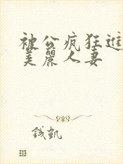 被公疯狂进入的美丽人妻