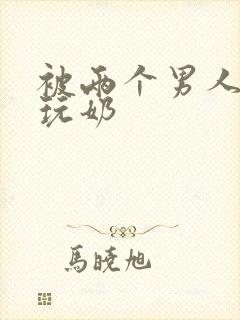 被两个男人绑着玩奶