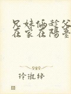 兄妹俩趁父母不在家在阳台