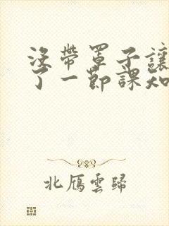 没带罩子让他C了一节课知乎