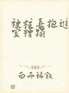 被校长抱进办公室糟蹋