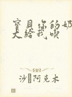 宝贝你的奶可真大给我吃