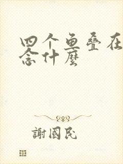 四个鱼叠在一起念什么