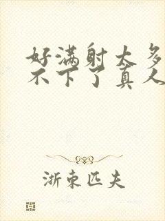 好满射太多了装不下了真人