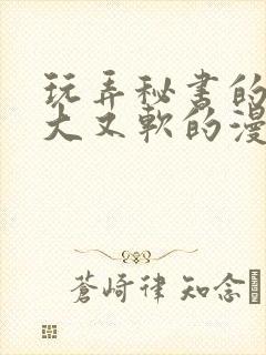 玩弄秘书的奶又大又软的漫画