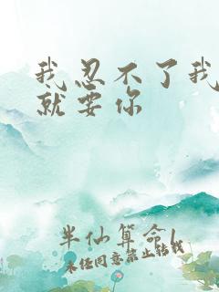 我忍不了我现在就要你