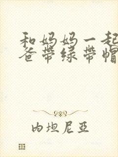 和妈妈一起给爸爸带绿带帽子