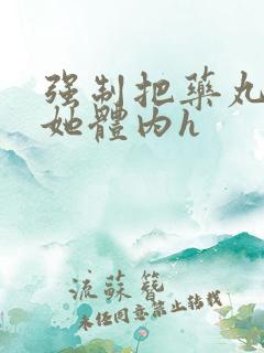 强制把药丸推进她体内h