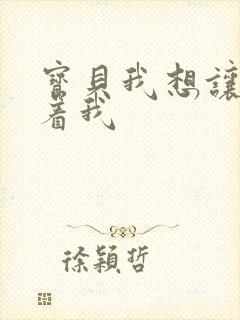 宝贝我想让你含着我