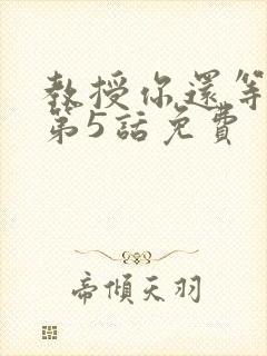 教授你还等什么第5话免费