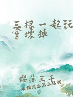 三根一起玩真的会坏掉