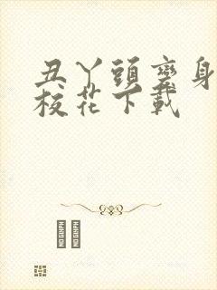 丑丫头变身美女校花下载