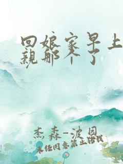 回娘家早上和父亲那个了