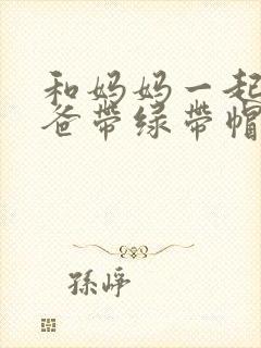 和妈妈一起给爸爸带绿带帽子