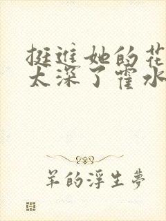 挺进她的花苞啊太深了霍水视频