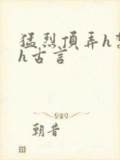 猛烈顶弄h禁欲h古言