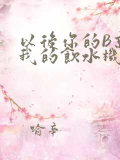 以后你的B就是我的饮水机