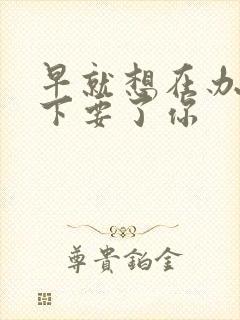 早就想在办公桌下要了你