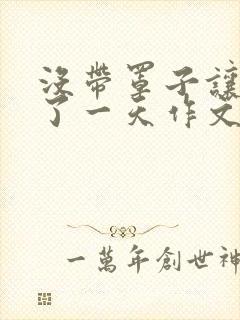 没带罩子让他C了一天作文