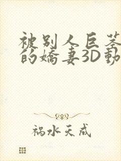 被别人巨茎征服的娇妻3D动漫