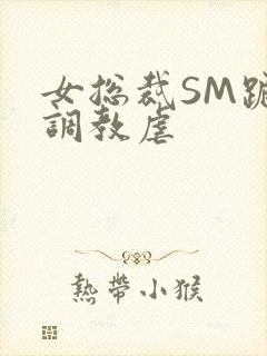 女总裁SM跪爬调教虐