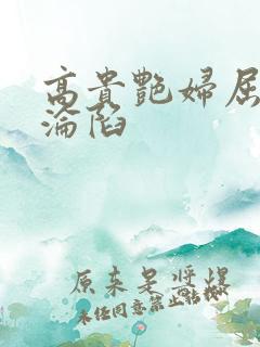 高贵艳妇屈服的沦陷