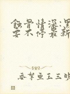 蚀骨情深:黑帝要不停最新章节